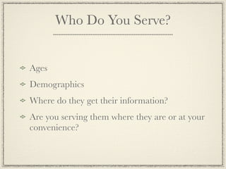 Who Do You Serve?


Ages
Demographics
Where do they get their information?
Are you serving them where they are or at your
convenience?
 