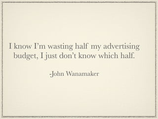 I know I’m wasting half my advertising
  budget, I just don’t know which half.

            -John Wanamaker
 