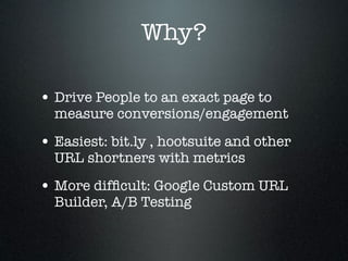 Why?

• Drive People to an exact page to
  measure conversions/engagement

• Easiest: bit.ly , hootsuite and other
  URL shortners with metrics

• More difﬁcult: Google Custom URL
  Builder, A/B Testing
 