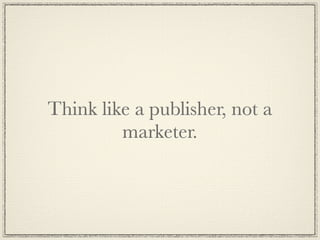 Think like a publisher, not a
         marketer.
 