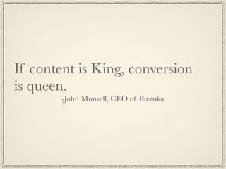 If content is King, conversion
is queen.
       -John Munsell, CEO of Bizzuka
 