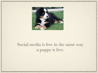 Social media is free in the same way
          a puppy is free.
 