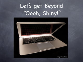 Let’s get Beyond
 “Oooh, Shiny!”
 