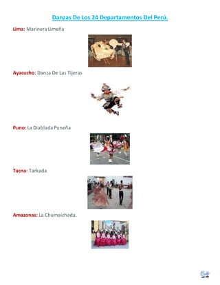 Danzas De Los 24 Departamentos Del Perú.
Lima: Marinera Limeña
Ayacucho: Danza De Las Tijeras
Puno: La Diablada Puneña
Tacna: Tarkada
Amazonas: La Chumaichada.
 