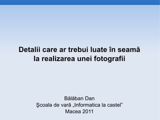 Detalii care ar trebui luate în seamă
    la realizarea unei fotografii




                Bălăban Dan
     Şcoala de vară „Informatica la castel”
                 Macea 2011
 