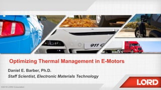 Optimizing Thermal Management in E-Motors
Daniel E. Barber, Ph.D.
Staff Scientist, Electronic Materials Technology
©2018 LORD Corporation
 