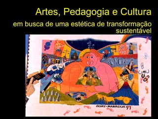 Artes, Pedagogia e Cultura
em busca de uma estética de transformação
                               sustentável
                              11 de setembro, 2010
 