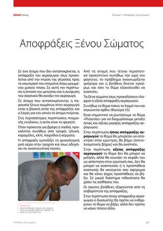 DAN Basic Life Support 4747
Ενοτητα 7 | Αποφράξεις Ξένου Σώματος
Σε ένα άτομο που δεν ανταποκρίνεται, η
απόφραξη του αεραγωγού ίσως προκα-
λείται από την πτώση της γλώσσας προς
το εσωτερικό του στόματος λόγω μειωμέ-
νου μυϊκού τόνου. Σε αυτή την περίπτω-
ση η έκταση του μετώπου και η ανύψωση
του σαγονιού θα ανοίξει τον αεραγωγό.
Σε άτομα που ανταποκρίνονται, η πα-
ρουσία ξένων σωμάτων στον αεραγωγό
είναι η βασική αιτία της απόφραξης και
ο λόγος για τον οποίο το άτομο πνίγεται.
Στις περισσότερες περιπτώσεις πνιγμο-
νής ενηλίκου, η αιτία είναι το φαγητό.
Όταν πρόκειται για βρέφη ή παιδιά, προ-
καλείται συνήθως από τροφές (γλυκά,
καραμέλες, κλπ), παιχνίδια ή κέρματα.
Η απόφραξη εμποδίζει τη φυσιολογική
ροή αέρα στην τραχεία και ίσως οδηγή-
σει σε αναπνευστική παύση.
Από τη στιγμή που τέτοια περιστατι-
κά προκύπτουν συνήθως την ώρα του
φαγητού, το πρόβλημα αναγνωρίζεται
γρήγορα και η βοήθεια δίνεται εγκαί-
ρως και όσο το θύμα εξακολουθεί να
αναπνέει.
Τα ξένα σώματα ίσως προκαλέσουν ελα-
φριά ή οξεία απόφραξη αεραγωγού.
Συνήθως το θύμα πιάνει το λαιμό του και
σηκώνεται όρθιο (Φιγούρα 55).
Είναι σημαντικό να ρωτήσουμε το θύμα
«Πνίγεσαι;» για να διαχωρίσουμε μεταξύ
ήπιας και οξείας μορφής απόφραξης αε-
ραγωγού.
Στην περίπτωση ήπιας απόφραξης αε-
ραγωγού το θύμα θα μπορέσει να απα-
ντήσει στην ερώτηση, θα βήχει (αποτε-
λεσματικός βήχας) και θα αναπνέει.
Στην περίπτωση οξείας απόφραξης
αεραγωγού το θύμα δεν θα μπορεί να
μιλήσει, αλλά θα κουνάει το κεφάλι του
ως απάντηση στην ερώτησή σας. Δεν θα
μπορεί να αναπνεύσει ή η προσπάθεια
αναπνοής θα ακούγεται σαν σφύριγμα
και θα κάνει άηχες προσπάθειες να βή-
ξει. Σε μικρό διάστημα πιθανότατα θα
χάσει τις αισθήσεις του.
Οι πρώτες βοήθειες εξαρτώνται από τη
σοβαρότητα της απόφραξης.
Στην περίπτωση ήπιας απόφραξης αερα-
γωγού ο διασώστης θα πρέπει να ενθαρ-
ρύνει το θύμα να βήξει, αλλά δεν πρέπει
να κάνει τίποτα άλλο.
Αποφράξεις Ξένου Σώματος
Φιγούρα 55:
Κοινή αντίδραση ατόμου που πνίγεται
είναι να σηκωθεί όρθιο και να βάλει τα
χέρια του στο λαιμό του
55
 