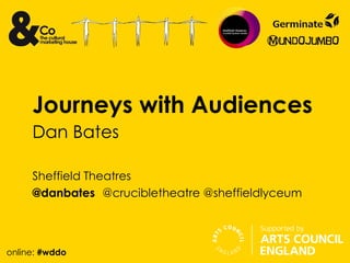 Journeys with Audiences
     Dan Bates

     Sheffield Theatres
     @danbates @crucibletheatre @sheffieldlyceum



online: #wddo
 
