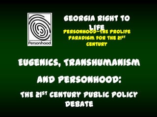 Eugenics, Transhumanism
and Personhood:
THE 21st Century Public Policy
Debate
Georgia Right to
LifePersonhood—THE Prolife
Paradigm for the 21st
Century
 