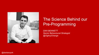 @danbenyork
DAN BENNETT
Senior Behavioural Strategist
@OgilvyChange
The Science Behind our
Pre-Programming
 