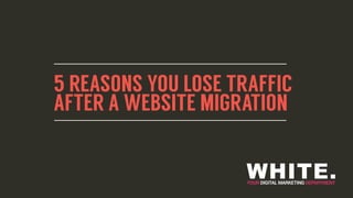 5 REASONS YOU LOSE TRAFFIC
AFTER A WEBSITE MIGRATION
 