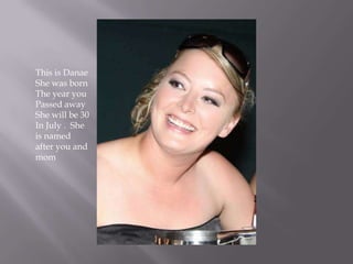 This is Danae
She was born
The year you
Passed away
She will be 30
In July . She
is named
after you and
mom

 