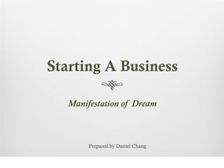 Starting A Business

   Manifestation of Dream



        Prepared by Daniel Chang
 