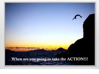 When are you going to take the ACTION!!!
 