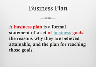 Business Plan

A business plan is a formal
statement of a set of business goals,
the reasons why they are believed
attainable, and the plan for reaching
those goals.
 