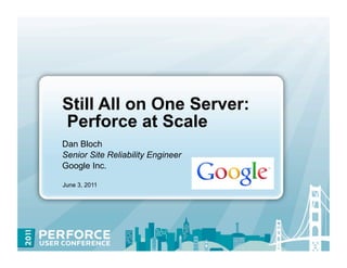 Still All on One Server:
Perforce at Scale
Dan Bloch
Senior Site Reliability Engineer
Google Inc.

June 3, 2011
 