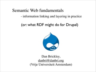 Semantic Web fundamentals
- information linking and layering in practice
Dan Brickley,
danbri@danbri.org
(Vrije Universiteit Amsterdam)
(or: what RDF might do for Drupal)
 