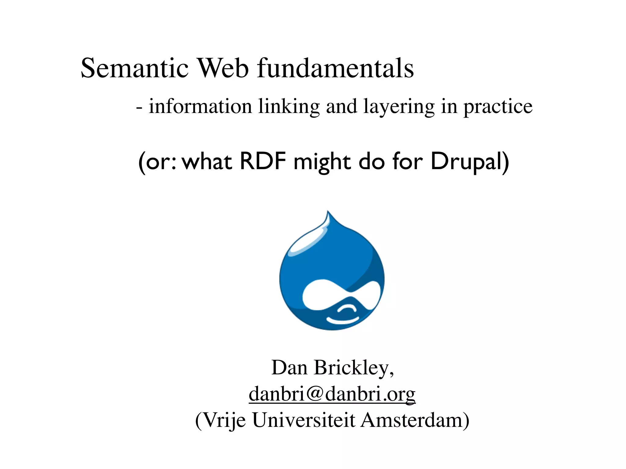 Semantic Web fundamentals
    - information linking and layering in practice

    (or: what RDF might do for Drupal)




                  Dan Brickley,
                danbri@danbri.org
          (Vrije Universiteit Amsterdam)
 
