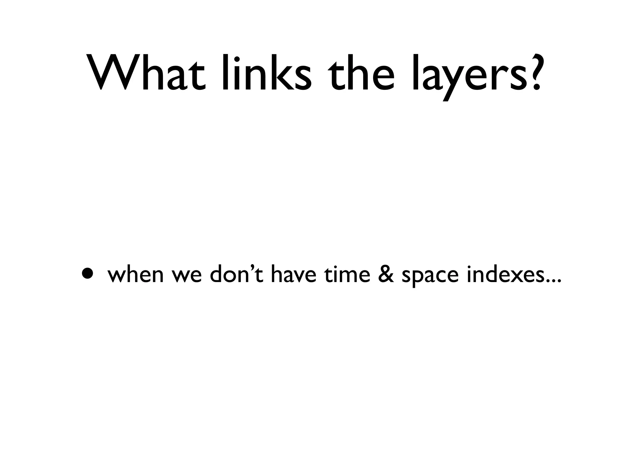What links the layers?


• when we don’t have time & space indexes...
 