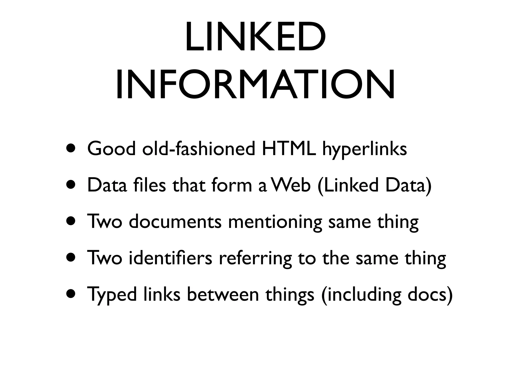 LINKED
     INFORMATION
• Good old-fashioned HTML hyperlinks
• Data ﬁles that form a Web (Linked Data)
• Two documents mentioning same thing
• Two identiﬁers referring to the same thing
• Typed links between things (including docs)
 