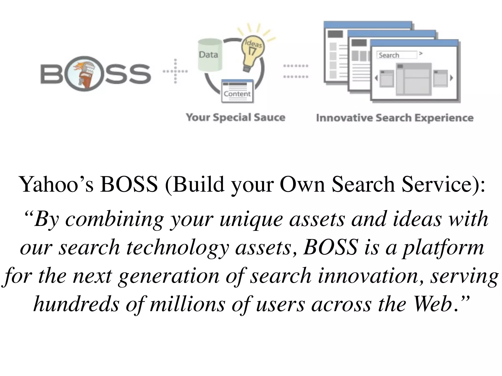 Yahoo’s BOSS (Build your Own Search Service):
  “By combining your unique assets and ideas with
  our search technology assets, BOSS is a platform
for the next generation of search innovation, serving
   hundreds of millions of users across the Web.”
 