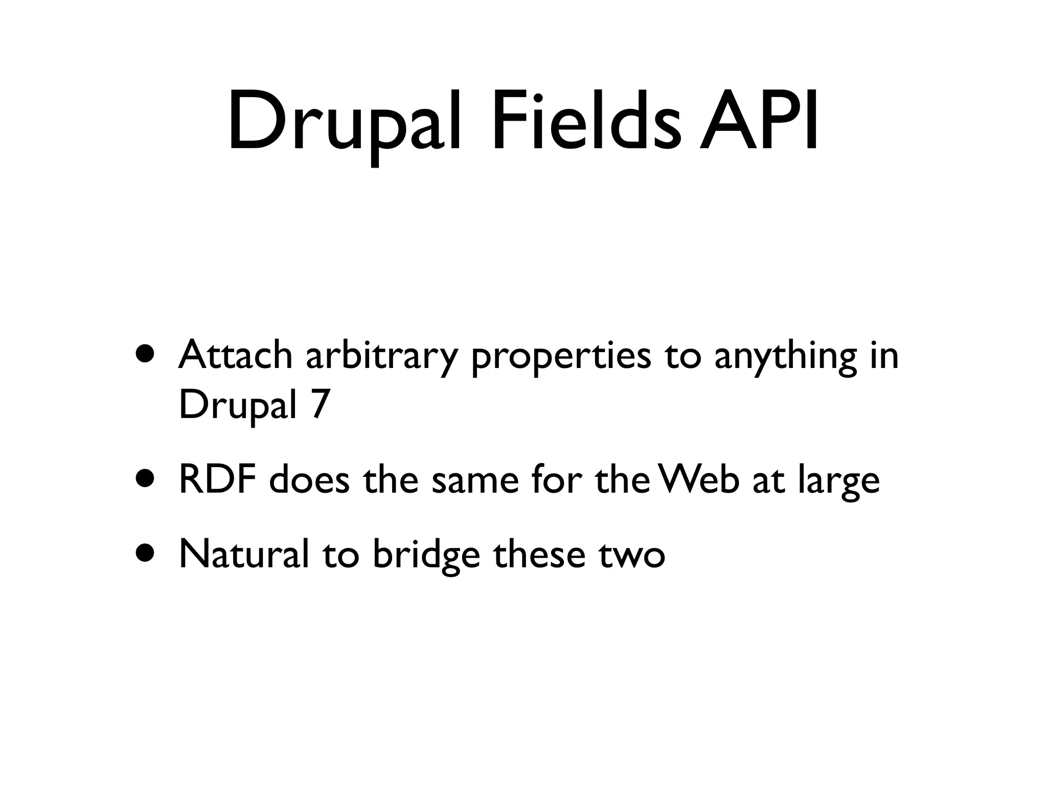 Drupal Fields API

• Attach arbitrary properties to anything in
  Drupal 7
• RDF does the same for the Web at large
• Natural to bridge these two
 