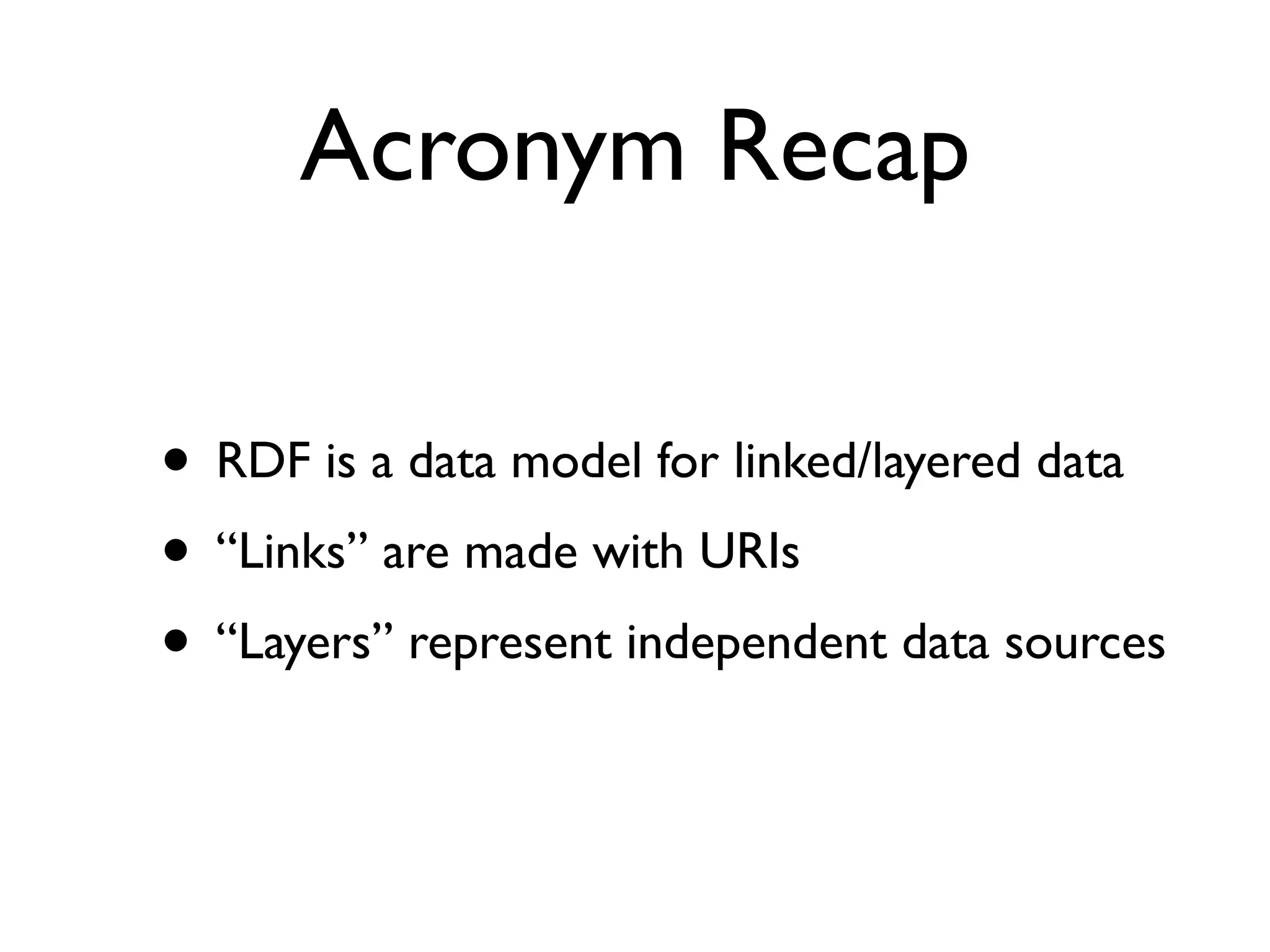 Acronym Recap

• RDF is a data model for linked/layered data
• “Links” are made with URIs
• “Layers” represent independent data sources
 