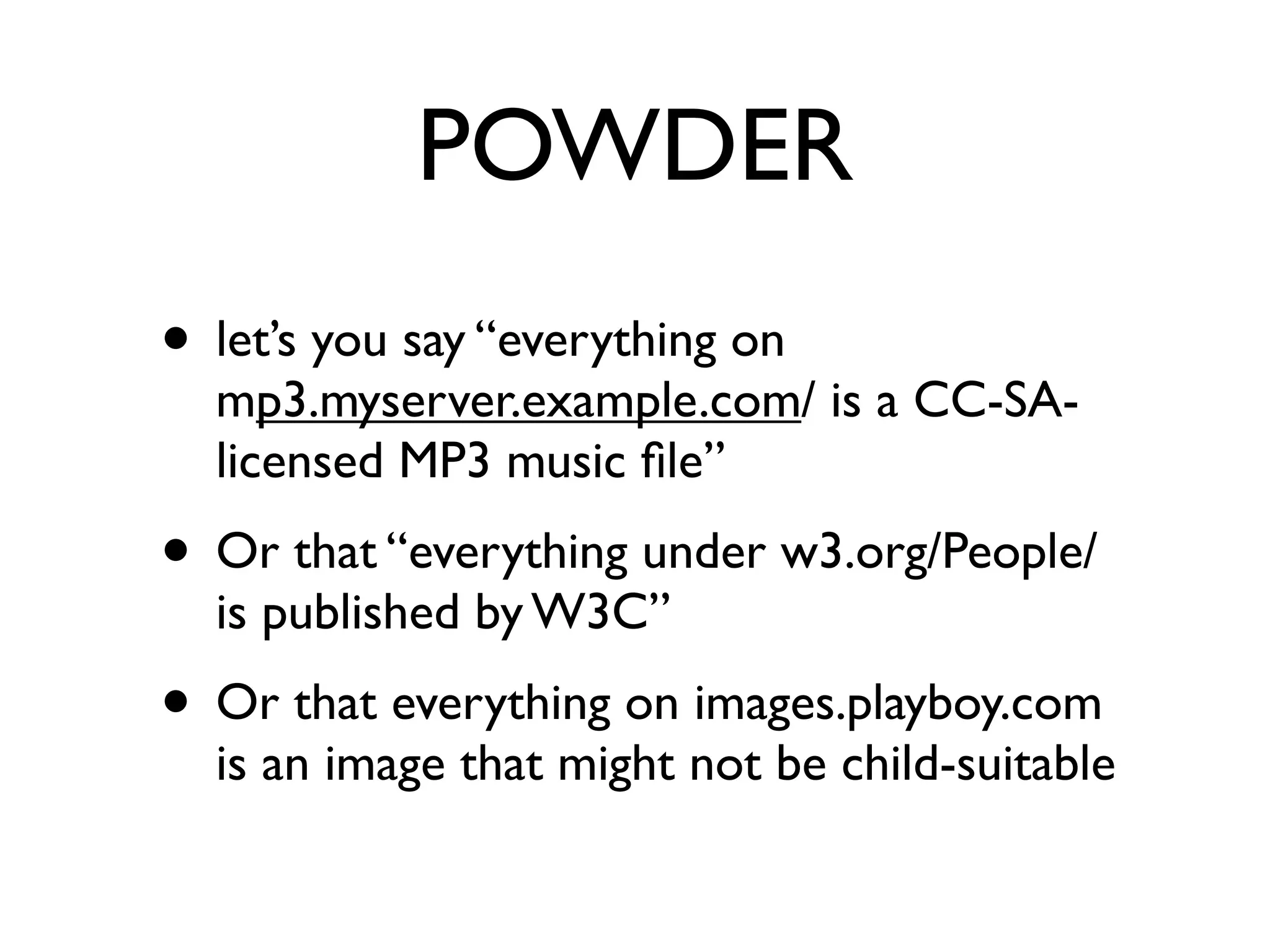POWDER
• let’s you say “everything on
  mp3.myserver.example.com/ is a CC-SA-
  licensed MP3 music ﬁle”
• Or that “everything under w3.org/People/
  is published by W3C”
• Or that everything on images.playboy.com
  is an image that might not be child-suitable
 