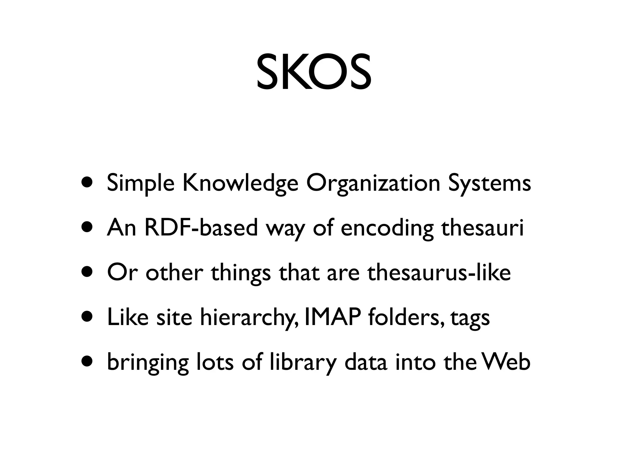 SKOS

• Simple Knowledge Organization Systems
• An RDF-based way of encoding thesauri
• Or other things that are thesaurus-like
• Like site hierarchy, IMAP folders, tags
• bringing lots of library data into the Web
 