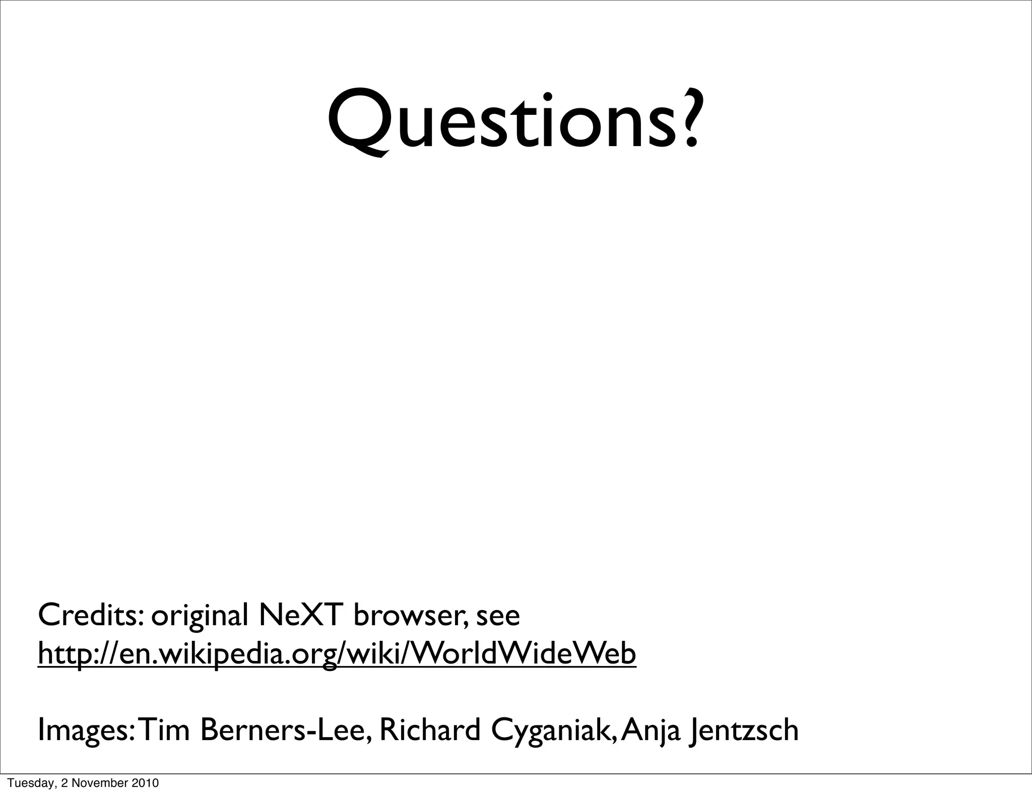 Questions?
Credits: original NeXT browser, see
http://en.wikipedia.org/wiki/WorldWideWeb
Images:Tim Berners-Lee, Richard Cyganiak,Anja Jentzsch
Tuesday, 2 November 2010
 