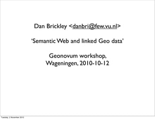 Dan Brickley <danbri@few.vu.nl>
‘Semantic Web and linked Geo data’
Geonovum workshop,
Wageningen, 2010-10-12
Tuesday, 2 November 2010
 