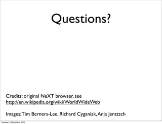 Questions?
Credits: original NeXT browser, see
http://en.wikipedia.org/wiki/WorldWideWeb
Images:Tim Berners-Lee, Richard Cyganiak,Anja Jentzsch
Tuesday, 2 November 2010
 