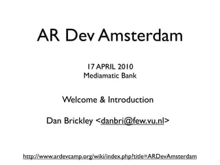 AR Dev Amsterdam
                     17 APRIL 2010
                    Mediamatic Bank


             Welcome & Introduction

        Dan Brickley <danbri@few.vu.nl>


http://www.ardevcamp.org/wiki/index.php?title=ARDevAmsterdam
 