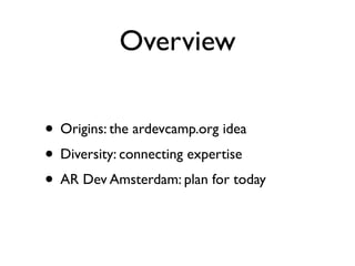 Overview

• Origins: the ardevcamp.org idea
• Diversity: connecting expertise
• AR Dev Amsterdam: plan for today
 