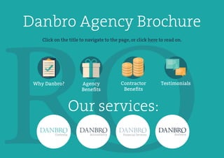Danbro Agency Brochure
Click on the title to navigate to the page, or click here to read on.
Why Danbro? Agency
Beneﬁts
Contractor
Beneﬁts
Testimonials
Our services:
 