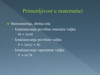 Stereometrija, obrtna tela
› Izračunavanje površine omotača valjka
 М = 2𝜋𝜏Н
› Izračunavanje površine valjka
 Р = 2𝜋𝜏(𝜏 + Н)
› Izračunavanje zapremine valjka
 𝑉 = 𝜋𝜏2 𝐻
 