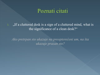 1. „If a cluttered desk is a sign of a cluttered mind, what is
the significance of a clean desk?“
Ako pretrpan sto ukazuje na preopterećeni um, na šta
ukazuje prazan sto?
 