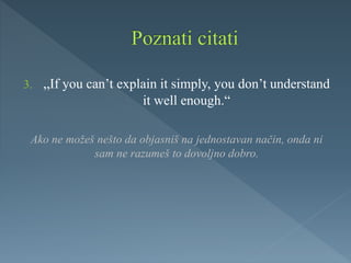 3. „If you can’t explain it simply, you don’t understand
it well enough.“
Ako ne možeš nešto da objasniš na jednostavan način, onda ni
sam ne razumeš to dovoljno dobro.
 