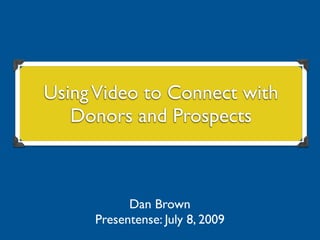 Using Video to Connect with Donors and Prospects
 Using Video to Connect with
    Donors and Prospects



                 Dan Brown
           Presentense: July 8, 2009
 