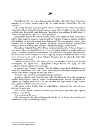 39
     Rue la Bruyere'deki taş binanın boş odası pek çok kedere şahit olduğu halde Silas solgun
bedeninin o an çektiği ıstıraba eşdeğer bir acı düşünemiyordu. Kandırıldım. Her şeyi
kaybettik.
     Silas tuzağa düşmüştü. Kardeşler, gerçek sırlarını açıklamak yerine ölmeyi tercih ederek
yalan söylemişlerdi. Silas'ın Öğretmen'i aramaya mecali yoktu. Silas kilit taşının saklı olduğu
yeri bilen dört kişiyi öldürmekle kalmamış, Saint-Sulpice'deki rahibeyi de öldürmüştü. O,
Tanrı’ya karşı geliyordu! Opus Dei'yi küçük görüyordu!
     Düşünmeden işlenmiş bir cinayet, kadının ölümü işleri haddinden fazla karıştıracaktı.
Silas'ın Saint-Sulpice'e girmesini sağlayan telefonu Piskopos Aringarosa açmıştı; rahibenin
öldürüldüğünü keşfettiğinde başrahip neler düşünecekti? Silas, onu yatağına yatırdığı halde,
başındaki yara izi belirgindi. Silas yerdeki kırık karoları da yerine koymaya çalışmıştı ama
verdiği bu hasar da fazlasıyla belli oluyordu. Oraya birinin gittiğini anlayacaklardı.
     Buradaki işi bittiğinde Silas, Opus Dei'de saklanmayı planlıyordu. Piskopos Aringarosa
beni korur. Silas, onu Opus Dei'nin New York merkezinin duvarları arasında meditasyon
yapıp ve dua ederek geçireceği hayattan daha fazla mutlu edecek bir yaşam düşünemiyordu.
Bir daha dışarı adımını atmayacaktı. İhtiyaç duyacağı her şey o mabette bulunacaktı. Beni
kimse özlemeyecek. Ne yazık ki Silas, Piskopos Aringarosa gibi bir adamın bu kadar kolay
unutulmayacağını biliyordu.
     Piskoposu tehlikeye attım. Silas dalgın gözlerle yere bakarken, kendi hayatına kıymayı
düşünüyordu. Her şeyden önce... İspanya'daki o küçük kilisede onu eğitip, bir amaç
edindirerek Silas'a hayat veren Aringarosa idi.
     Aringarosa, ona, "Dostum," demişti. "Sen bir Albino olarak doğdu Başkalarının seni
bunun için ayıplamasına izin verme. Bunun seni ne kadar özel kıldığını anlamıyor musun?
Nuh'un da bir Albino olduğunu farkında değil misin?"
     "Geminin Nuh'u mu?" Silas bunu daha önce hiç duymamıştı.
     Aringarosa gülümsüyordu. "Evet, Geminin Nuh'u. Bir Albino'ydu Senin gibi, onun da teni
melekler kadar beyazdı. Bunu iyi düşün. Nuh dünyadaki hayatı kurtardı. Sen büyük işler
yapmak için dünyaya geldin Silas. Rab, seni bir neden için özgür bıraktı. Çağrıyı duydun.
İşini yapman için Rabbi'n sana ihtiyacı var."
     Silas zaman geçtikçe kendine farklı bir açıdan bakmayı öğrenmişti. Ben safım. Beyazım.
Güzelim. Bir melek gibi.
     Ama o anda konuttaki odasında, babasının geçmişten gelen hayal kırıklığına uğramış
fısıldayan sesini duydu.
     Tu es un désastre. Un spectre. *
     Silas tahta zeminde diz çökerek bağışlanmak için dua etti. Ardından, cüppesini çıkararak
bir kez daha kendini cezalandırmaya başladı.




*
    Sen bir felaketsin. Bir hayaletsin.
 