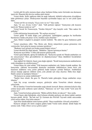 Leylek gibi bir polis memuru dışarı çıkıp, barikatın birkaç metre ilerisinde ona durmasını
işaret etti. Dışarıda dört devriye arabası park etmişti.
    Vernet durdu. Şoför şapkasını daha da aşağı indirerek, kültürlü terbiyesinin elverdiğince
kaba görünmeye çalıştı. Direksiyonun başından ayrılmadan kapıyı açtı ve sert yüzlü ajana
baktı.
     Vernet sert bir ses tonuyla, "Geçiş iznin var mı?" diye sordu.
    Ajan, "Je suis Jérome Collet," dedi. "Adli polisten teğmen." Kamyonun yük kasasını
işaret etti "Bunun içinde ne var?"
    Vernet bozuk bir Fransızcayla, "Nerden bileyim?" diye karşılık verdi. "Ben sadece bir
şoförüm."
    Collet etkilenmişe benzemiyordu. "İki suçluyu arıyoruz."
    Vernet güldü "O halde doğru yere gelmişsiniz. Şoförlüğünü yaptığım bu heriflerden
bazılarının o kadar çok parası var ki, mutlaka suçlu olmalılar."
    Ajan, Robert Langdon’ın pasaport resmini kaldırdı. "Bu adam bu gece bankanıza geldi
mi?"
    Vernet omuzlarını silkti. "Hiç fikrim yok. Bizim müşterilerin yanına girmemize izin
vermiyorlar. İçeri girip ön masaya sormanız gerekiyor."
    "Bankanız içeri girmek için bizden arama belgesi istiyor."
    Vernet tiksintili bir ifade takındı. "Müdürler. Ağzımı açtırmayın benim."
    'Kamyonu açın lütfen." Collet yük kasasını gösteriyordu.
    Vernet ajana bakarak, iğrenç bir kahkaha attı. "Kamyonu açmak mı? Bende anahtarları var
mı sanıyorsunuz? Bize güvendiklerini mi düşünüyorsunuz? Bana ödedikleri bozuklukları
görmeniz lazım."
    Ajan şüpheli bir ifadeyle, başını yana doğru eğmişti. "Kendi kamyonunuzun anahtarlarının
sizde olmadığını mı söylüyorsunuz?"
    Vernet başını iki yana salladı "Yük kasasının anahtarları yok. Sadece kontak anahtarı. Bu
kamyonlar, yükleme havuzundaki denetçiler tarafından mühürleniyor Sonra birisi yük
kasasının anahtarını varış yerine götürene kadar kamyon yerinde bekliyor. Anahtarların
alıcıya ulaştığı çağrısını aldıktan sonra, yola çıkmak için onay alıyoruz. Daha önce değil.
Hiçbir zaman ne taşıdığımı bilmem."
    "Bu kamyon ne zaman mühürlendi?"
    "Saatler önce olmalı. Bu gece St. Thurial'a kadar gideceğim. Kargo anahtarları oraya
ulaşmış."
    Ajan hiç cevap vermeden susuyor, gözleriyle adeta Vernet'nin zihnini okumaya
çalışıyordu.
    Bir ter damlası Vernet'nin burnundan aşağı akmak üzereydi. Burnu ceketinin koluyla silip,
yolunu kesen polis arabasını işaret ederken, "Sakıncası var mı?" diye sordu' "Çok uzun bir
yolum var."
    Ajan, Vernet'nin kolunu göstererek, "Bütün şoförler Rolex mi takıyor? " diye sordu.
    Vernet başını eğip baktığında, ceket kolunun altından parlayan son derece pahalı saatinin
kayışını gördü. Merde. "Bu bok mu? St. Germain des Prés'teki Tayvanlı sokak satıcısından
yirmi euroya aldım. Size kırka satarım."
    Ajan biraz duraksadıktan sonra kenara çekildi. "Hayır teşekkürler. Güvenli yolculuklar."
    Kamyon sokağın elli metre uzağına gidene kadar Vernet nefes almadı. Şimdi başka bir
sorunu vardı. Yükü. Onları nereye götüreceğim?
 