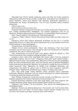 46
    Odasındaki hasır kilimin üstünde yüzükoyun yatmış olan Silas taze kırbaç yaralarının
pıhtılaşmasını bekliyordu. Bu gece kendine verdiği ikinci cezalandırma onu sersemletmiş ve
güçsüz bırakmıştı. Ayrıca keçe kemerini artık çıkartması gerekiyordu, kalçalarının iç
kısımlarından kan aktığını hissedebiliyordu. Yine de kayışı çıkartmak hakkını kendinde
görmüyordu.
    Kiliseye ihanet ettim.
    Daha da kötüsü, piskoposa ihanet ettim.
    Bu gecenin Piskopos Aringarosa'nın kurtuluş gecesi olması gerekiyordu. Piskopos beş ay
önce Vatikan Rasathanesi'nden döndüğünde, onu derinden değiştirecek olan bir şey
öğrenmişti. Haftalarca depresyonda gezen Aringarosa, en sonunda haberi Silas'la paylaşmıştı.
    Silas, "Ama bu imkânsız!" diye haykırmıştı. "Bunu kabul edemem!"
    Aringarosa, "Doğru," demişti. "İnsanın aklına gelecek türden değil, ama doğru. Sadece altı
ay var."
    Piskoposun sözleri Silas'ı dehşete düşürmüştü. Kurtulmak için dua etti ve o karanlık
günlerde bile Tanrı’ya ve Tarîk'e olan inancını kaybetmedi. Bir ay sonra bulutlar mucizevi bir
şekilde aralanmış ve umut ışığı doğmuştu.
    Aringarosa buna, ilahi müdahale demişti.
    Piskopos ilk kez umutlu görünüyordu. "Silas," diye fısıldamıştı. "Tanrı bize Tarik'i
korumamız için bir fırsat sunuyor. Tüm mücadeleler gibi bizim mücadelemiz de fedakârlık
gerektirecek. Sen Tanrı’nın neferi olacak mısın?"
    Silas, Aringarosa'nın -ona yeni bir hayat veren adamın- önünde diz çökmüş ve, "Ben
Tanrı'nın kuzusuyum. Beni yüreğinizin dilediği gibi güdün," demişti.
    Aringarosa ortaya çıkan fırsatı anlattığında Silas bunun sadece Tanrı’nın yardımıyla
olabileceğini anlamıştı. Mucizevi kader! Aringarosa, Silas'a planı yapan adamla kendine -
Öğretmen diyen bir adam- temas kurdurtmuştu. Öğretmen ile Silas asla yüz yüze gelmedikleri
halde, her telefon konuşmalarında Silas, onun hem inancına, hem de gücünün büyüklüğüne
korkuyla karışık saygı duyuyordu. Öğretmen, her yerde gözü ve kulağı olan, her şeyi bilen bir
adama benziyordu. Silas, Öğretmen'in bu bilgileri nasıl topladığını bilmiyordu, ama
Aringarosa'nın ona büyük bir güveni vardı ve Silas'a da aynını yapmasını söylemişti.
Piskopos, Silas'a, "Öğretmen'in söylediklerini yap," demişti. "O zaman zafere ulaşırız."
    Zafer. Silas şimdi çıplak zemine bakarken zaferin ellerinden kaçmış olmasından
korkuyordu. Öğretmen aldatılmıştı. Kilit taşı meselesi dolambaçlı bir çıkmaza dönüşmüştü.
Ve bu düzenin içinde tüm umutlar yok olmuştu.
    Silas, Piskopos Aringarosa’yı arayıp onu uyarmak istiyordu, ama Öğretmen o gece için
doğrudan yapacakları tüm iletişimi yasaklamıştı. Kendi güvenliğimiz için.
    Sonunda dayanılmaz korkularını yenen Silas ayağa kalkıp, yerde duran cüppesini aldı.
Cebinden telefonunu çıkardı. Başını utançla sallarken telefon numarasını çevirdi.
    "Öğretmen," diye fısıldadı. "Her şeyi kaybettik," Silas, adama nasıl düşürüldüğünü tüm
dürüstlüğüyle anlattı.
    Öğretmen, "İnancını çok çabuk kaybediyorsun," diye karşılık verdi. Yeni bir haber aldım.
Beklenmedik ama iyi bir haber. Sır devam ediyor. Jacques Sauniére ölmeden önce sırrı
devretmiş. Seni yakında arayacağım. Bu geceki işimiz henüz bitmedi."
 