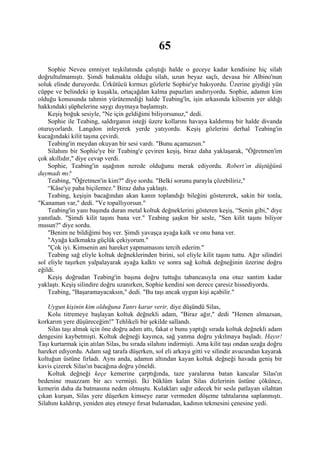 65
    Sophie Neveu emniyet teşkilatında çalıştığı halde o geceye kadar kendisine hiç silah
doğrultulmamıştı. Şimdi bakmakta olduğu silah, uzun beyaz saçlı, devasa bir Albino'nun
soluk elinde duruyordu. Ürkütücü kırmızı gözlerle Sophie'ye bakıyordu. Üzerine giydiği yün
cüppe ve belindeki ip kuşakla, ortaçağdan kalma papazları andırıyordu. Sophie, adamın kim
olduğu konusunda tahmin yürütemediği halde Teabing'în, işin arkasında kilisenin yer aldığı
hakkındaki şüphelerine saygı duymaya başlamıştı.
    Keşiş boğuk sesiyle, "Ne için geldiğimi biliyorsunuz," dedi.
    Sophie ile Teabing, saldırganın isteği üzere kollarını havaya kaldırmış bir halde divanda
oturuyorlardı. Langdon inleyerek yerde yatıyordu. Keşiş gözlerini derhal Teabing'in
kucağındaki kilit taşına çevirdi.
    Teabing'in meydan okuyan bir sesi vardı. "Bunu açamazsın."
    Silahını bir Sophie'ye bir Teabing'e çeviren keşiş, biraz daha yaklaşarak, "Öğretmen'im
çok akıllıdır," diye cevap verdi.
    Sophie, Teabing'in uşağının nerede olduğunu merak ediyordu. Robert’ın düştüğünü
duymadı mı?
    Teabing, "Öğretmen'in kim?" diye sordu. "Belki sorunu parayla çözebiliriz,"
    “Kâse'ye paha biçilemez." Biraz daha yaklaştı.
    Teabing, keşişin bacağından akan kanın toplandığı bileğini göstererek, sakin bir tonla,
"Kanaman var," dedi. "Ve topallıyorsun."
    Teabing'in yanı başında duran metal koltuk değneklerini gösteren keşiş, “Senin gibi," diye
yanıtladı. "Şimdi kilit taşını bana ver." Teabing şaşkın bir sesle, "Sen kilit taşını biliyor
musun?" diye sordu.
    "Benim ne bildiğimi boş ver. Şimdi yavaşça ayağa kalk ve onu bana ver.
    "Ayağa kalkmakta güçlük çekiyorum."
    "Çok iyi. Kimsenin ani hareket yapmamasını tercih ederim."
    Teabing sağ eliyle koltuk değneklerinden birini, sol eliyle kilit taşını tuttu. Ağır silindiri
sol eliyle taşırken yalpalayarak ayağa kalktı ve sonra sağ koltuk değneğinin üzerine doğru
eğildi.
    Keşiş doğrudan Teabing'in başına doğru tuttuğu tabancasıyla ona otuz santim kadar
yaklaştı. Keşiş silindire doğru uzanırken, Sophie kendini son derece çaresiz hissediyordu.
    Teabing, "Başaramayacaksın," dedi. "Bu taşı ancak uygun kişi açabilir."

    Uygun kişinin kim olduğuna Tanrı karar verir, diye düşündü Silas,
    Kolu titremeye başlayan koltuk değnekli adam, "Biraz ağır," dedi "Hemen almazsan,
korkarım yere düşüreceğim!" Tehlikeli bir şekilde sallandı.
    Silas taşı almak için öne doğru adım attı, fakat o bunu yaptığı sırada koltuk değnekli adam
dengesini kaybetmişti. Koltuk değneği kayınca, sağ yanma doğru yıkılmaya başladı. Hayır!
Taşı kurtarmak için atılan Silas, bu sırada silahını indirmişti. Ama kilit taşı ondan uzağa doğru
hareket ediyordu. Adam sağ tarafa düşerken, sol eli arkaya gitti ve silindir avucundan kayarak
koltuğun üstüne fırladı. Aynı anda, adamın altından kayan koltuk değneği havada geniş bir
kavis çizerek Silas'ın bacağına doğru yöneldi.
    Koltuk değneği keçe kemerine çarptığında, taze yaralarına batan kancalar Silas'ın
bedenine muazzam bir acı vermişti. İki büklüm kalan Silas dizlerinin üstüne çökünce,
kemerin daha da batmasına neden olmuştu. Kulakları sağır edecek bir sesle patlayan silahtan
çıkan kurşun, Silas yere düşerken kimseye zarar vermeden döşeme tahtalarına saplanmıştı.
Silahını kaldırıp, yeniden ateş etmeye fırsat bulamadan, kadının tekmesini çenesine yedi.
 