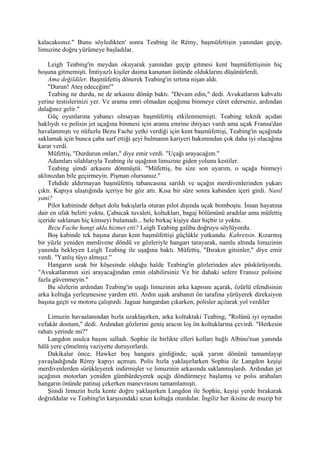 kalacaksınız." Bunu söyledikten' sonra Teabing ile Rémy, başmüfettişin yanından geçip,
limuzine doğru yürümeye başladılar.

    Leigh Teabing'in meydan okuyarak yanından geçip gitmesi kent başmüfettişinin hiç
hoşuna gitmemişti. İmtiyazlı kişiler daima kanunun üstünde olduklarını düşünürlerdi.
    Ama değildiler. Başmüfettiş dönerek Teabing'in sırtına nişan aldı.
    "Durun! Ateş edeceğim!"
    Teabing ne durdu, ne de arkasını dönüp baktı. "Devam edin," dedi. Avukatlarım kahvaltı
yerine testislerinizi yer. Ve arama emri olmadan uçağıma binmeye cüret ederseniz, ardından
dalağınız gelir."
    Güç oyunlarına yabancı olmayan başmüfettiş etkilenmemişti. Teabing teknik açıdan
haklıydı ve polisin jet uçağına binmesi için arama emrine ihtiyacı vardı ama uçak Fransa'dan
havalanmıştı ve nüfuzlu Bezu Fache yetki verdiği için kent başmüfettişi, Teabing'in uçağında
saklamak için bunca çaba sarf ettiği şeyi bulmanın kariyeri bakımından çok daha iyi olacağına
karar verdi.
    Müfettiş, "Durdurun onları," diye emir verdi. "Uçağı arayacağım."
    Adamları silahlarıyla Teabing ile uşağının limuzine giden yolunu kestiler.
    Teabing şimdi arkasını dönmüştü. "Müfettiş, bu size son uyarım, o uçağa binmeyi
aklınızdan bile geçirmeyin. Pişman olursunuz."
    Tehdide aldırmayan başmüfettiş tabancasına sarıldı ve uçağın merdivenlerinden yukarı
çıktı. Kapıya ulaştığında içeriye bir göz attı. Kısa bir süre sonra kabinden içeri girdi. Nasıl
yani?
    Pilot kabininde dehşet dolu bakışlarla oturan pilot dışında uçak bomboştu. İnsan hayatına
dair en ufak belirti yoktu. Çabucak tuvaleti, koltukları, bagaj bölümünü aradılar ama müfettiş
içeride saklanan hiç kimseyi bulamadı... hele birkaç kişiye dair hiçbir iz yoktu.
    Bezu Fache hangi akla hizmet etti? Leigh Teabing galiba doğruyu söylüyordu.
    Boş kabinde tek başına duran kent başmüfettişi güçlükle yutkundu. Kahretsin. Kızarmış
bir yüzle yeniden merdivene döndü ve gözleriyle hangarı tarayarak, namlu altında limuzinin
yanında bekleyen Leigh Teabing ile uşağına baktı. Müfettiş, "Bırakın gitsinler," diye emir
verdi. "Yanlış tüyo almışız."
    Hangarın uzak bir köşesinde olduğu halde Teabing'in gözlerinden alev püskürüyordu.
"Avukatlarımın sizi arayacağından emin olabilirsiniz Ve bir dahaki sefere Fransız polisine
fazla güvenmeyin."
    Bu sözlerin ardından Teabing'in uşağı limuzinin arka kapısını açarak, özürlü efendisinin
arka koltuğa yerleşmesine yardım etti. Ardın uşak arabanın ön tarafına yürüyerek direksiyon
başına geçti ve motoru çalıştırdı. Jaguar hangardan çıkarken, polisler açılarak yol verdiler

    Limuzin havaalanından hızla uzaklaşırken, arka koltuktaki Teabing, "Rolünü iyi oynadın
vefakâr dostum," dedi. Ardından gözlerini geniş aracın loş ön koltuklarına çevirdi. "Herkesin
rahatı yerinde mi?"
    Langdon usulca başını salladı. Sophie ile birlikte elleri kolları bağlı Albino'nun yanında
hâlâ yere çömelmiş vaziyette duruyorlardı.
    Dakikalar önce, Hawker boş hangara girdiğinde, uçak yarım dönünü tamamlayıp
yavaşladığında Rémy kapıyı açmıştı. Polis hızla yaklaşırlarken Sophie ile Langdon keşişi
merdivenlerden sürükleyerek indirmişler ve limuzinin arkasında saklanmışlardı. Ardından jet
uçağının motorları yeniden gümbürdeyerek uçağı döndürmeye başlamış ve polis arabaları
hangarın önünde patinaj çekerken manevrasını tamamlamıştı.
    Şimdi limuzin hızla kente doğru yaklaşırken Langdon ile Sophie, keşişi yerde bırakarak
doğruldular ve Teabing'in karşısındaki uzun koltuğa oturdular. İngiliz her ikisine de muzip bir
 