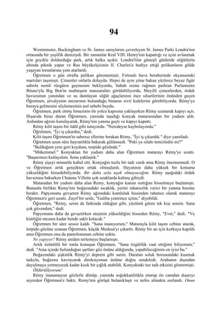 94
    Westminster, Buckingham ve St. James saraylarını çevreleyen St. James Parkı Londra'nın
ortasında bir yeşillik deniziydi. Bir zamanlar Kral VIII. Henry'nin kapattığı ve içini avlanmak
için geyikle doldurduğu park, artık halka açıktı. Londra'lılar güneşli günlerde söğütlerin
altında piknik yapar ve Rus büyükelçisinin II. Charles'a hediye ettiği pelikanların gölde
yaşayan torunlarına yem atarlardı.
    Öğretmen o gün etrafta pelikan görememişti. Fırtınalı hava beraberinde okyanustaki
martıları taşımıştı. Çimenler onlarla doluydu. Hepsi de aynı yöne bakan yüzlerce beyaz figür
sabırla nemli rüzgârın geçmesini bekliyordu, Sabah sisine rağmen parktan Parlamento
Binası'yla Big Ben'in muhteşem manzaraları görülebiliyordu. Meyilli çimenlerden, ördek
havuzunun yanından ve su damlayan söğüt ağaçlarının ince siluetlerinin önünden geçen
Öğretmen, şövalyenin mezarının bulunduğu binanın sivri kulelerini görebiliyordu. Rémy'ye
buraya gelmesini söylemesinin asıl sebebi buydu.
    Öğretmen, park etmiş limuzinin ön yolcu kapısına yaklaşırken Rémy uzanarak kapıyı açtı.
Dışarıda biraz duran Öğretmen, yanında taşıdığı konyak matarasından bir yudum aldı.
Ardından ağzını kurulayarak, Rémy'nin yanına geçti ve kapıyı kapattı.
    Rémy kilit taşını bir ödül gibi tutuyordu. "Neredeyse kayboluyordu.”
    Öğretmen, “İyi iş çıkardın," dedi.
    Kilit taşını Öğretmen'in sabırsız ellerine bırakan Rémy, "İyi iş çıkardık." diye yanıtladı.
    Öğretmen uzun süre hayranlıkla bakarak gülümsedi. "Peki ya silahı temizledin mi?"
    "Bulduğum yere geri koydum, torpido gözünde."
    "Mükemmel." Konyaktan bir yudum daha alan Öğretmen matarayı Rémy'ye uzattı.
"Başarımızı kutlayalım. Sona yaklaştık."
    Rémy şişeyi minnetle kabul etti. Konyağın tuzlu bir tadı vardı ama Rémy önemsemedi. O
ve Öğretmen artık gerçekten ortak olmuşlardı. Hayatının daha yüksek bir konuma
yükseldiğini hissedebiliyordu. Bir daha asla uşak olmayacağım. Rémy aşağıdaki ördek
havuzuna bakarken Chateau Villette çok uzaklarda kalmış gibiydi.
    Mataradan bir yudum daha alan Remy, konyağın kanını ısıttığını hissetmeye başlamıştı.
Bununla birlikte Remy'nin boğazındaki sıcaklık, yerini rahatsızlık verici bir yanma hissine
bıraktı. Papyonunu gevşeten Rémy ağzındaki kumluluk hissinden rahatsız olarak matarayı
Öğretmen'e geri uzattı. Zayıf bir sesle, "Galiba yeterince içtim," diyebildi.
    Öğretmen, "Rémy, senin de farkında olduğun gibi, yüzümü gören tek kişi sensin. Sana
çok güvendim," dedi.
    Papyonunu daha da gevşetirken ateşinin yükseldiğini hisseden Rémy, "Evet," dedi. "Ve
kimliğin mezara kadar bende saklı kalacak."
    Öğretmen bir süre sessiz kaldı. "Sana inanıyorum," Matarayla kilit taşını cebine atarak,
torpido gözüne uzanan Öğretmen, küçük Medusa'yı çıkarttı. Rémy bir an için korkuya kapıldı
ama Öğretmen onu da pantolonunun cebine soktu.
    Ne yapıyor? Rémy aniden terlemeye başlamıştı.
    Artık üzüntülü bir tonla konuşan Öğretmen, "Sana özgürlük vaat ettiğimi biliyorum,"
dedi. "Ama içinde bulunduğun şartları göz önüne aldığımda, yapabileceğimin en iyisi bu."
    Boğazındaki şişkinlik Rémy'yi deprem gibi sarstı. Daralan soluk borusundaki kusmuk
tadıyla, boğazını kavrayarak direksiyonun üstüne doğru sendeledi. Arabanın dışından
duyulmaya yetmeyecek kadar kısık bir çığlık atabildi. Konyaktaki tuz tadı etkisini göstermişti.
    Öldürülüyorum!
    Rémy inanamayan gözlerle dönüp, yanında soğukkanlılıkla oturup ön camdan dışarıyı
seyreden Öğretmen'e baktı. Remy'nin görüşü bulanıklaştı ve nefes almakta zorlandı. Onun
 