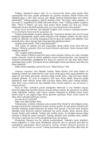 Teabing, "Sauniére'in hatası," dedi. "O ve sénéchaux’ları Silas'a yalan söyledi. Öyle
yapmasalardı kilit taşını güçlük çıkarmadan ele geçirmiş olacaktım. Büyük Üstat'ın beni
aldatabileceğim ve kilit taşını arasının açık olduğu torununa bırakabileceğini nasıl tahmin
edebilirdim?" Teabing aşağılayıcı gözlerle Sophie'ye baktı. "Bu bilgiye sahip olmaktan o k
dar acizdi ki, simgebilimci bir bebek bakıcısına ihtiyacı vardı." Teabing yeniden Langdon'a
baktı. "Neyse ki Robert, işin içine senin girmen benim önümü açtı. Kilit taşı emanet
bankasında sonsuza dek kilitli kalacağı yerde, onu sen çıkartıp benim evime getirdin."
    Başka nereye kaçabilirdim, diye düşündü Langdon. Kâse tarihçileri topluluğu küçüktür.
Ayrıca Teabing'le benim ortak bir geçmişimiz var.
    Teabing şimdi halinden memnun görünüyordu. "Sauniére'in ölmeden önce size bir mesaj
bıraktığını öğrendiğimde, değerli tarikat bilgisinin sizde olduğunu anladım. Bu kilit taşının
kendisi de olabilirdi, onu nerede bulacağınıza dair bir ipucu da, bundan emin değildim. Ama
peşinizde polis varken, kapıma kadar ulaşacağınızdan şüpheleniyordum."
    Langdon sinirle parladı. "Peki ya başaramasaydık?"
    "Size yardım eli uzatmak için plan yapıyordum. Hangi yoldan olursa olsun kilit taşı
Chateau Villette'ye gelecekti. Sizin onu kendi ellerinizle getirmeniz, benim davamın haklı
olduğunun ispatıdır."
    "Ne!" Langdon dehşete düşmüştü.
    "Silas, Chateau Villette'ye girip kilit taşını sizden çalacaktı, böylece size zarar vermeden
aradan çıkaracak, benim de ismimi şüpheliler arasına bulaştırmayacaktı. Ama Sauniére'in
notlarının karmaşıklığını gördüğümde her ikinizi de arayışıma bir süre daha dahil etmem
gerektiğine karar verdim. Tek başıma devam edebileceğime kanaat getirdikten sonra Silas onu
tekrar çalabilirdi."
    Sophie ihanete uğradığını yansıtan bir sesle, "Mabet Kilisesi," dedi.

    Anlamaya başladılar, diye düşündü Teabing. Mabet Kilisesi, kilit taşını Robert ile
Sophie'den çalmak için mükemmel bir yerdi, ayrıca şiirde geçen tarife uygun görüntüsü onu
makul bir yem haline getiriyordu. Rémy'nin aldığı emirler açıktı... Silas kilit taşını alırken
ortalarda görünme. Ne yazık ki Langdon’ın kilit taşını kırma tehdidi, Rémy'nin paniğe
kapılmasına neden olmuştu. Kendi sahte kaçırılma sahnesi aklına gelen Teabing hüzünle,
keşke Rémy ortaya atılmasaydı, diye düşündü. Rémy benimle bağlantısı olan tek kişiydi ve
yüzünü gösterdi!
    Neyse ki Silas, Teabing'in gerçek kimliğinden habersizdi ve onu kilimden kaçırıp,
Rémy'nin bağlayarak limuzinin arkasına atmasına kolayca inmişti. Ses geçirmeyen ara bölme
yukarı kalktığında Teabing, sahte Fransız aksanını kullanarak ön koltukta oturan Silas'a
telefon etmiş ve ona doğruca Opus Dei'ye gitmesini söylemişti. Polise verilen isimsiz bir
ihbar, Silas'ı sahneden kaldırmaya yetmişti.
    Sorunlardan biri halledildi.
    Diğer sorun daha büyüktü. Rémy.
    Teabing kararı vermekte zorlanmıştı ama sonunda Rémy büyük bir yük olduğunu ortaya
koymuştu. Kâse'nin her aranışında bir kurban verilmesi gerekir. En açık çözüm, limuzinin içki
barından Teabing'in yüzüne bakıyordu, bir matara, biraz konyak ve bir kutu fıstık. Kutunun
dibindeki tozlar Rémy'nin alerjisini tetiklemek için yeterli olacaktı. Rémy limuzini Horse
Guards Parade'e park ettiğinde, Teabing arka taraftan çıkmış, ön koltuğun kapısına doğru
yürümüş ve Rémy'nin yanına oturmuştu. Teabing, dakikalar sonra arabadan inmiş, delilleri
yok etmiş ve görevinin son evresini tamamlamak üzere yola çıkmıştı.
    Westminster Manastın kısa bir yürüyüş mesafesindeydi. Teabing'in bacak destekleri,
koltuk değnekleri ve silahı metal detektörünü çalıştırmış olsa da, güvenlik görevlileri ne
yapacaklarını şaşırmışlardı. Bacak desteklerini çıkartıp, altından sürünerek geçmesini mi
istesek? Engelli bedenini mi arasak? Teabing heyecandan şaşıran görevlilere daha kolay bir
 