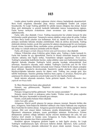 103
     Londra güneşi kendini gösterip yağmurun izlerini silmeye başladığında akşamüzerîydi.
Bezu Fache sorgulama odasından çıkıp, taksiye seslendiğinde kendini çok yorgun
hissediyordu. Sir Leigh Teabing gürültülü bir şekilde masum olduğunu ilan etmişti. Kutsal
Kâse, gizli dokümanlar ve gizemli kardeşlik hakkındaki tutarsız konuşmalarına rağmen,
Fache kurnaz tarihçinin avukatlarına cinnet savunması için ortam hazırladığından
şüpheleniyordu.
     Fache, tabii, diye düşündü. Cinnet. Teabing masumiyetini her yönden koruyan bir plan
belirlemekte ustalık göstermişti. Tamamıyla masum oldukları ortaya çıkan iki grubu, Vatikan
ve Opus Dei'yi kendi çıkarları için kullanmıştı. Kirli işi, fanatik bir keşiş ve ümitsiz bir
piskopos tarafından farkında olmadan yürütülmüştü. Daha da akıllıca davranarak, Teabing
elektronik dinleme üssünü, çocuk felci geçirmiş bir adamın ulaşamayacağı bir yere kurmuştu.
Gerçek izleme, hizmetkârı Rémy tarafından yerine getirilmişti Teabing'in gerçek kimliğinin
tek sırdaşı ve o alerjik reaksiyon yüzünden artık bir ölüydü.
     Fache, akli dengesi yerinde olmayan birinin işine pek benzemiyor, diye düşündü.
     Château Villette'den çıkan Collet'ten gelen bilgiye göre, Teabing o kadar kurnazdı ki,
Fache bile bundan bir şey öğrenebilirdi. Paris'in en önemli ofislerinde başarıyla dinleme
cihazları saklamış olan İngiliz tarihçi, Yunanlıların taktiğini uygulamıştı. Truva atları.
Teabing'in amaçladığı hedeflerden bazıları, ondan aldıkları sanat eseri hediyelerine boğulmuş
diğerleri farkında olmadan Teabing'in belirli parçalar koyduğu müzayedelerde fiyat
arttırmıştı, Sauniére'in olayında, müze müdürü, Teabing'in Louvre'da yeni bir Da Vinci
Kanadı'na para sağlaması ihtimalini tartışmak üzere Chateau Villette’de bir akşam yemeğine
davet edilmişti. Sauniére'in davetiyesinde, Sauniére'in yaptığı söylenen robot şövalyenin
büyüleyiciliğinden bahseden zararsız bir dipnot vardı. Teabing, onu yemeğe getir, diye
teklifte bulunmuştu. Sauniére görünüşe bakılırsa bunu yapmış ve şövalyeyi, Remy'nin göze
çarpmayan bir ekleme yapmasına yetecek kadar uzun bir süre başıboş bırakmıştı.
     Şimdi taksinin arkasında otururken, Fache gözlerini kapadı. Paris'e dönmeden önce
yapacak son birşey kaldı.

   St. Mary Hastanesi'nin hasta odası güneşliydi.
   Hemşire, ona gülümseyerek, "Hepimizi etkilediniz," dedi. "Adeta bir mucize
gerçekleştirdiniz."
   Piskopos Aringarosa hafifçe gülümsedi. 'Tanrı her zaman yanımdadır.”
   Hemşire işlerini bitirdi ve piskoposu yalnız bıraktı. Yüzüne vuran ılık güneş ışığından
hoşlandı. Dün gece, hayatındaki en karanlık gece olmuştu.
   Elemle, cesedi parkta bulunan Silas'ı düşündü.
   Lütfen beni affet, oğlum.
   Aringarosa, Silas'ın şerefli planının bir parçası olmasını istemişti. Bununla birlikte dün
gece, Aringarosa, Saint-Sulpice'de öldürülen rahibeyle olan ilişkisi hakkında onu sorgulayan
Bezu Fache'den bir telefon almıştı. Aringarosa gecenin korkutucu bir dönüş yaptığının farkına
varmıştı. Dört yeni cinayet haberi, korkusunu ıstıraba dönüştürmüştü. Silas, ne yaptın!
Öğretmen'e ulaşamayan piskopos, oyuna getirildiğini anlamıştı. Kullanılmıştı. Eyleme
dönüşmesine yardımcı olduğu ürkütücü olaylar zincirini durdurmanın tek yolu, her şeyi
Fache'ye itiraf etmekti ve bundan sonra Aringarosa ile Fache, Öğretmen, onu tekrar
öldürmeye ikna etmeden önce Silas'a yetişeceklerdi.
   Kemikleri ağrıyan Aringarosa gözlerini kapadı ve ünlü İngiliz şövalye, Sir Leigh
Teabing'in tutuklanmasıyla ilgili; televizyon haberini dinledi. Öğretmen, halka açıklandı.
Teabing, Aringarosa'yı planında mükemmel bir piyon olarak seçmişti. Sonuçta, Kutsal
 