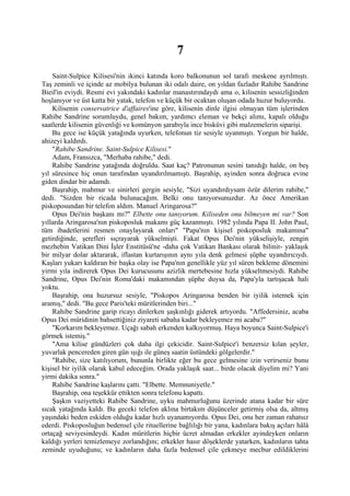 7
    Saint-Sulpice Kilisesi'nin ikinci katında koro balkonunun sol tarafı meskene ayrılmıştı.
Taş zeminli ve içinde az mobilya bulunan iki odalı daire, on yıldan fazladır Rahibe Sandrine
Bieil'in eviydi. Resmi evi yakındaki kadınlar manastırındaydı ama o, kilisenin sessizliğinden
hoşlanıyor ve üst katta bir yatak, telefon ve küçük bir ocaktan oluşan odada huzur buluyordu.
    Kilisenin conservatrice d'affaires'ine göre, kilisenin dinle ilgisi olmayan tüm işlerinden
Rahibe Sandrine sorumluydu, genel bakım, yardımcı eleman ve bekçi alımı, kapalı olduğu
saatlerde kilisenin güvenliği ve komünyon şarabıyla ince bisküvi gibi malzemelerin siparişi.
    Bu gece ise küçük yatağında uyurken, telefonun tiz sesiyle uyanmıştı. Yorgun bir halde,
ahizeyi kaldırdı.
    "Rahibe Sandrine. Saint-Sulpice Kilisesi."
    Adam, Fransızca, "Merhaba rahibe," dedi.
    Rahibe Sandrine yatağında doğruldu. Saat kaç? Patronunun sesini tanıdığı halde, on beş
yıl süresince hiç onun tarafından uyandırılmamıştı. Başrahip, ayinden sonra doğruca evine
giden dindar bir adamdı.
    Başrahip, mahmur ve sinirleri gergin sesiyle, "Sizi uyandırdıysam özür dilerim rahibe,"
dedi. "Sizden bir ricada bulunacağım. Belki onu tanıyorsunuzdur. Az önce Amerikan
piskoposundan bir telefon aldım. Manuel Aringarosa?"
    Opus Dei'nin başkanı mı?" Elbette onu tanıyorum. Kiliseden onu bilmeyen mi var? Son
yıllarda Aringarosa'nın piskoposluk makamı güç kazanmıştı. 1982 yılında Papa II. John Paul,
tüm ibadetlerini resmen onaylayarak onları" "Papa'nın kişisel piskoposluk makamına"
getirdiğinde, şerefleri sıçrayarak yükselmişti. Fakat Opus Dei'nin yükselişiyle, zengin
mezhebin Vatikan Dini İşler Enstitüsü'ne -daha çok Vatikan Bankası olarak bilinir- yaklaşık
bir milyar dolar aktararak, iflastan kurtarışının aynı yıla denk gelmesi şüphe uyandırıcıydı.
Kaşları yukarı kaldıran bir başka olay ise Papa'nın genellikle yüz yıl süren bekleme dönemini
yirmi yıla indirerek Opus Dei kurucusunu azizlik mertebesine hızla yükseltmesiydi. Rahibe
Sandrine, Opus Dei'nin Roma'daki makamından şüphe duysa da, Papa'yla tartışacak hali
yoktu.
    Başrahip, ona huzursuz sesiyle, "Piskopos Aringarosa benden bir iyilik istemek için
aramış," dedi. "Bu gece Paris'teki müritlerinden biri..."
    Rahibe Sandrine garip ricayı dinlerken şaşkınlığı giderek artıyordu. "Affedersiniz, acaba
Opus Dei müridinin bahsettiğiniz ziyareti sabaha kadar bekleyemez mi acaba?"
    "Korkarım bekleyemez. Uçağı sabah erkenden kalkıyormuş. Haya boyunca Saint-Sulpice'i
görmek istemiş."
    "Ama kilise gündüzleri çok daha ilgi çekicidir. Saint-Sulpice'i benzersiz kılan şeyler,
yuvarlak pencereden giren gün ışığı ile güneş saatin üstündeki gölgelerdir."
    "Rahibe, size katılıyorum, bununla birlikte eğer bu gece gelmesine izin verirseniz bunu
kişisel bir iyilik olarak kabul edeceğim. Orada yaklaşık saat... birde olacak diyelim mi? Yani
yirmi dakika sonra."
    Rahibe Sandrine kaşlarını çattı. "Elbette. Memnuniyetle."
    Başrahip, ona teşekkür ettikten sonra telefonu kapattı.
    Şaşkın vaziyetteki Rahibe Sandrine, uyku mahmurluğunu üzerinde atana kadar bir süre
sıcak yatağında kaldı. Bu geceki telefon aklına birtakım düşünceler getirmiş olsa da, altmış
yaşındaki beden eskiden olduğu kadar hızlı uyanamıyordu. Opus Dei, onu her zaman rahatsız
ederdi. Piskoposluğun bedensel çile rituellerine bağlılığı bir yana, kadınlara bakış açıları hâlâ
ortaçağ seviyesindeydi. Kadın müritlerin hiçbir ücret almadan erkekler ayindeyken onların
kaldığı yerleri temizlemeye zorlandığını; erkekler hasır döşeklerde yatarken, kadınların tahta
zeminde uyuduğunu; ve kadınların daha fazla bedensel çile çekmeye mecbur edildiklerini
 