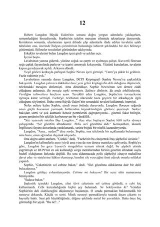 12
    Robert Langdon Büyük Galeri'nin sonuna doğru yorgun adımlarla yaklaşırken,
sersemlediğini hissediyordu. Sophie'nin telefon mesajını zihninde tekrarlayıp duruyordu.
Koridorun sonunda, uluslararası işaret dilinde çöp adamlarla ifade edilen tuvaletin ışıklı
tabelaları onu, üzerinde İtalyan çizimlerinin bulunduğu labirent şeklindeki bir dizi bölmeye
götürmüştü. Bölmeler tuvaletleri görünürden saklıyordu.
    Erkekler tuvaletini bulan Langdon içeri girdi ve ışıkları açtı.
    İçerisi boştu.
    Lavabonun yanına giderek, yüzüne soğuk su çarptı ve ayılmaya çalıştı. Kuvvetli floresan
ışığı çıplak fayanslarda parlıyor ve içerisi amonyak kokuyordu. Yüzünü kurularken, tuvaletin
kapısı gıcırdayarak açıldı. Arkasını döndü.
    Yeşil gözleri korkuyla parlayan Sophie Neveu içeri girmişti. "Tanrı’ya şükür ki geldiniz.
Fazla vaktimiz yok."
    Lavaboların yanında duran Langdon, DCPJ Kriptografı Sophie Neveu’ya şaşkınlıkla
bakıyordu. Langdon yalnızca dakikalar önce yeni gelen kriptografın deli olduğunu düşünerek,
telefondaki mesajını dinlemişti. Ama dinledikçe, Sophie Neveu'nun son derece ciddi
olduğunu anlamıştı. Bu mesaja tepki vermeyin. Sakince dinleyin. Şu anda tehlikedesiniz.
Verdiğim talimatlara harfiyen uyun. Tereddüt eden Langdon, Sophie'nin tavsiyelerine
uymaya karar vermişti. Fache'ye, telefonun ülkesinde kaza geçiren bir arkadaşıyla ilgili
olduğunu söylemişti. Daha sonra Büyük Galeri’nin sonundaki tuvaleti kullanmak istemişti.
    Nefes nefese kalan Sophie, şimdi onun önünde duruyordu. Langdon floresan ışığında
onun güçlü havasının yumuşak hatlarından kaynaklandığını görünce şaşırmıştı. Sadece
bakışları sertti ve çok katmanlı Renoir portrelerini çağrıştırıyordu... gizemli fakat belirgin,
gizem perdesini bir şekilde kaybetmeyen bir yüreklilik.
    "Sizi uyarmak istedim Bay Langdon..." diye söze başlayan Sophie hâlâ nefes almaya
çalışıyordu. "Siz gözetim altındasınız. Polis sizi gözaltına aldı." Konuşurken, aksanlı
İngilizcesi fayans duvarlarda yankılanarak, sesine boğuk bir nitelik kazandırıyordu.
    Langdon, "Ama... neden?" diye sordu. Sophie, ona telefonda bir açıklamada bulunmuştu
ama bunu, onun ağzından duymak istiyordu.
    Ona doğru adım atarken, "Çünkü," dedi. "Fache'nin bu cinayetteki baş şüphelisi sizsiniz."
    Langdon'ın kelimelerle arası iyiydi ama yine de son derece mantıksız geliyordu. Sophie'ye
göre, Langdon bu gece Louvre'a simgebilim uzmanı olarak değil, bir şüpheli olarak
çağrılmıştı ve DCPJ'nin en sık kullandığı sorgu metotlarından birinin gözetim altındaki suçlu
hedefi olduğunun farkında değildi. Bu usta aldatmacada polis şüpheliyi cinayet mahalline
davet eder ve sinirlerine hâkim olamayıp, kendini ele vereceğini ümit ederek onunla mülakat
yapardı.
    Sophie, "Ceketinizin sol cebine bakın," dedi. "Sizi gözaltına aldıklarına dair bir delil
bulacaksınız."
    Langdon gittikçe evhamlanıyordu. Cebime mi bakayım? Bir ucuz sihir numarasına
benziyordu.
    "Sadece bakın."
    Şaşkınlık içindeki Langdon, elini tüvit ceketinin sol cebine götürdü, o cebi hiç
kullanmazdı. Cebi kurcaladığında hiçbir şey bulamadı. Ne bekliyordun ki? Yeniden
Sophie'nin deli olabileceğini düşünmeye başlamıştı. O sırada parmaklan beklenmedik bir
nesneye dokundu. Küçük ve sertti. Minik nesneyi parmaklarıyla tutarak dışarı çıkarttı ve
hayretle baktı. Saat pili büyüklüğünde, düğme şeklinde metal bir yuvarlaktı. Daha önce hiç
görmediği bir şeydi. "Bu ne?..."
 